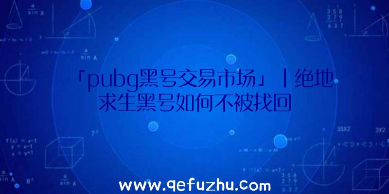 「pubg黑号交易市场」|绝地求生黑号如何不被找回